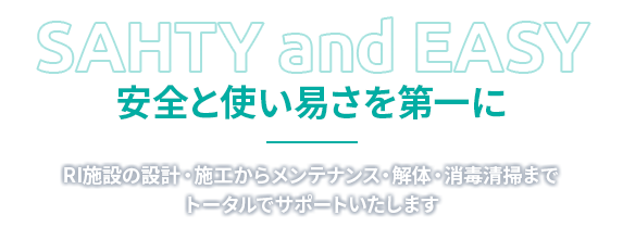 SAFETY and EASY 安全と使い易さを第一に RI施設の設計・施工からメンテナンス・解体・消毒清掃までトータルでサポートいたします