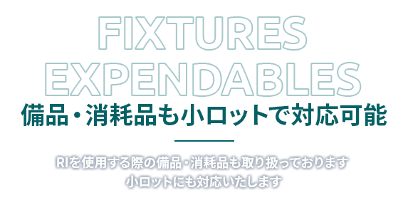 FIXTURES EXPENDABLES 備品・消耗品も小ロットで対応可能 RIを使用する際の備品・消耗品も取り扱っております 小ロットにも対応いたします